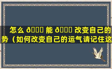 怎么 🐕 能 🕊 改变自己的运势（如何改变自己的运气请记住这七句话）